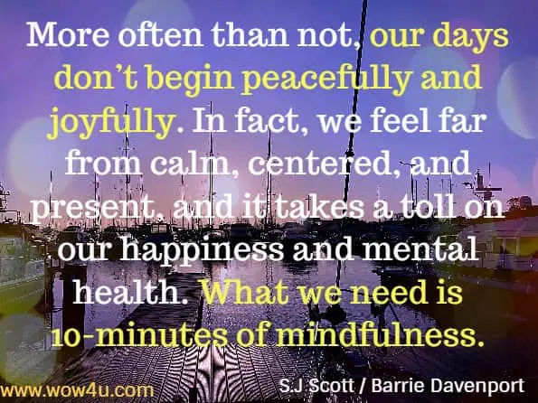 More often than not, our days don’t begin peacefully and joyfully. In fact, we feel far from calm, centered, and present, and it takes a toll on our happiness and mental health. What we need is 10-minutes of mindfulness. S.J Scott / Barrie Davenport