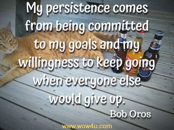 My persistence comes from being committed to my goals and my willingness to keep going when everyone else would give up. Bob Oros, Persistence