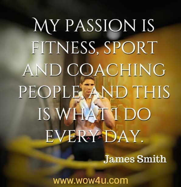My passion is fitness, sport and coaching people, and this is what I do every day. James Smith, Not a Diet Book