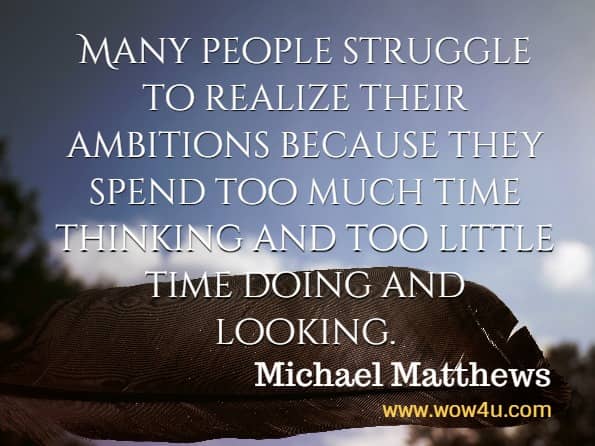 Many people struggle to realize their ambitions because they spend too much time thinking and too little time doing and looking. Michael Matthews, The Little Black Book of Workout Motivation