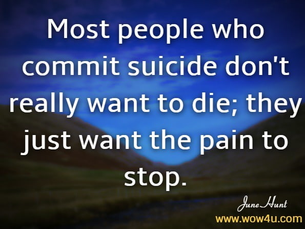 Most people who commit suicide don't really want to die; they just want the pain to stop.June Hunt. Suicide Prevention (June Hunt Hope for the Heart): Hope When Life Seems Hopeless