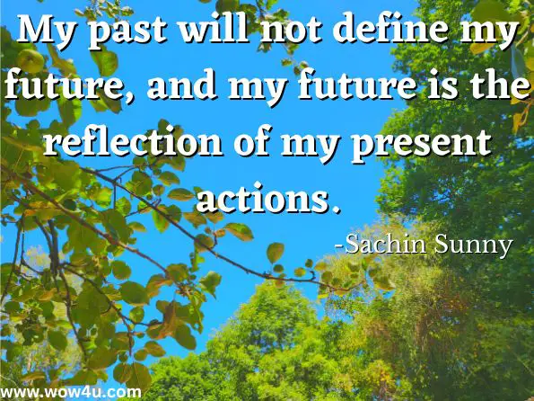 My past will not define my future, and my future is the reflection of my present actions. 