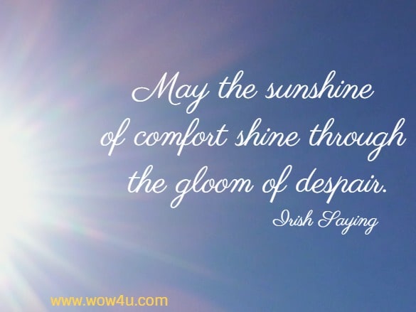 May the sunshine of comfort shine through the gloom of despair.
  Irish Saying 