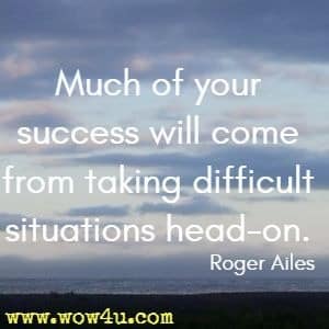 Much of your success will come from taking difficult situations head-on. Roger Ailes
