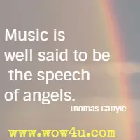 Music is well said to be the speech of angels. Thomas Carlyle
