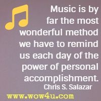 Music is by far the most wonderful method we have to remind us each day of the power of personal accomplishment. Chris S. Salazar