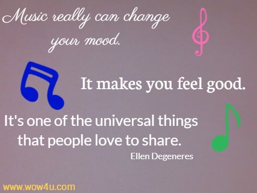Music really can change your mood. It makes you feel good. It's one of the universal things that people love to share.
Ellen Degeneres