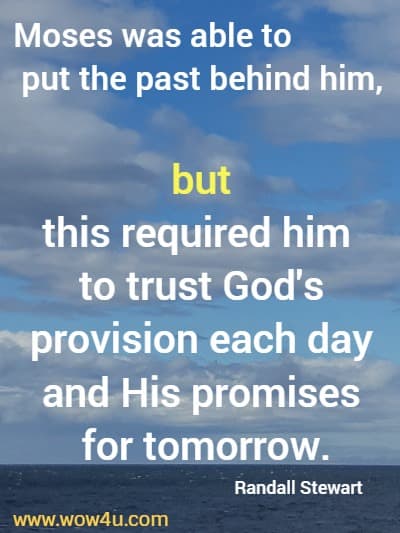 Moses was able to put the past behind him, but this required him to trust God's provision each day and His promises for tomorrow. 
  Randall Stewart