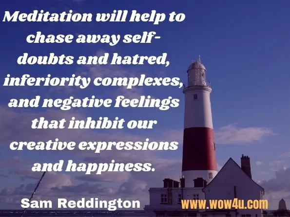 Meditation will help to chase away self-doubts and hatred, inferiority complexes, and negative feelings that inhibit our creative expressions and happiness. Sam Reddington, Meditation Power Techniques Course