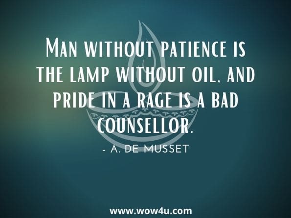 Man without patience is the lamp without oil, and pride in a rage is a bad counsellor.A. de Musset. Day's Collacon: An Encyclopaedia of Prose Quotations,