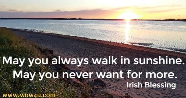May you always walk in sunshine. <br>
May you never want for more. Irish Blessing