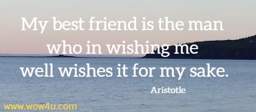 My best friend is the man who in wishing me well wishes it for my sake.
  Aristotle 
