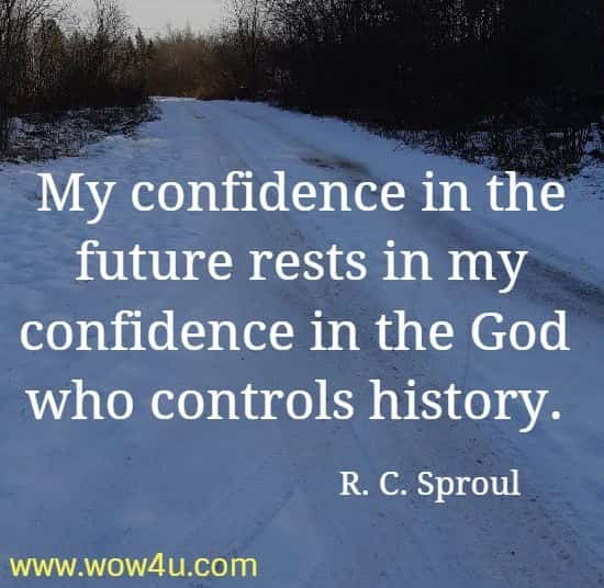 My confidence in the future rests in my confidence in the God 
who controls history. R. C. Sproul