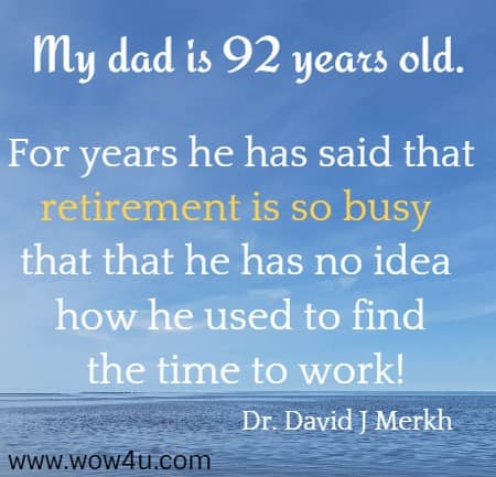 My dad is 92 years old. For years he has said that retirement is so busy that that he has no idea how he used to find the time to work!
Dr. David J Merkh