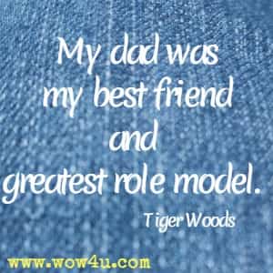 My dad was my best friend and greatest role model. Tiger Woods