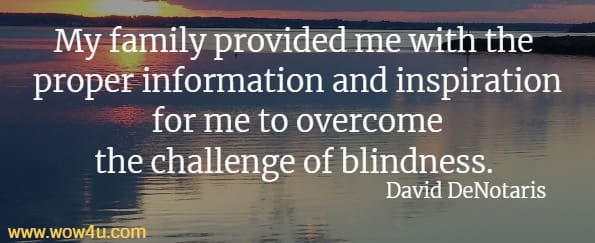 My family provided me with the proper information and inspiration
 for me to overcome the challenge of blindness. David DeNotaris