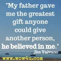 My father gave me the greatest gift anyone could give another person, he believed in me. Jim Valvano