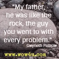 My father, he was like the rock, the guy you went to with every problem.  Gwyneth Paltrow
