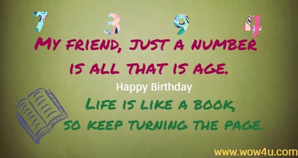 My friend, just a number is all that is age.
Happy Birthday Life is like a book, so keep turning the page.