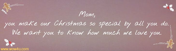 Mom you make our Christmas so special