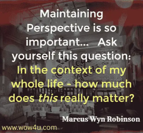 Maintaining perspective is so important... Ask yourself the question; in the context of my whole life - how much does this really matter? Marcus Wyn Robinson