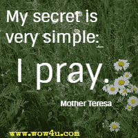 My secret is very simple: I pray. Mother Teresa