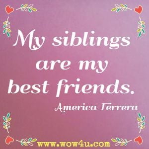 My siblings are my best friends. America Ferrera 