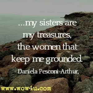...my sisters are my treasures, the women that keep me grounded. Daniela Pesconi-Arthur