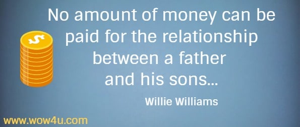 No amount of money can be paid for the relationship between a father 
and his sons... Willie Williams