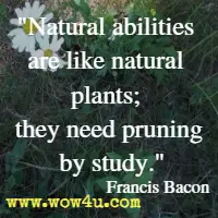 Natural abilities are like natural plants; they need pruning by study. Francis Bacon