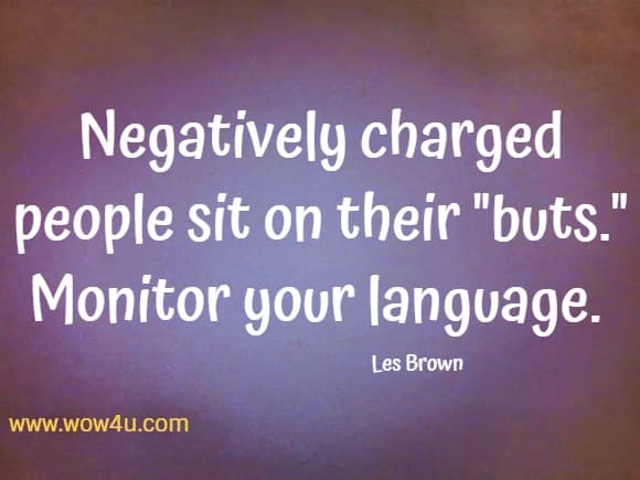 Negatively charged people sit on their buts. Monitor your language. 
  Les Brown