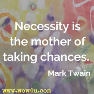 Necessity is the mother of taking chances. Mark Twain