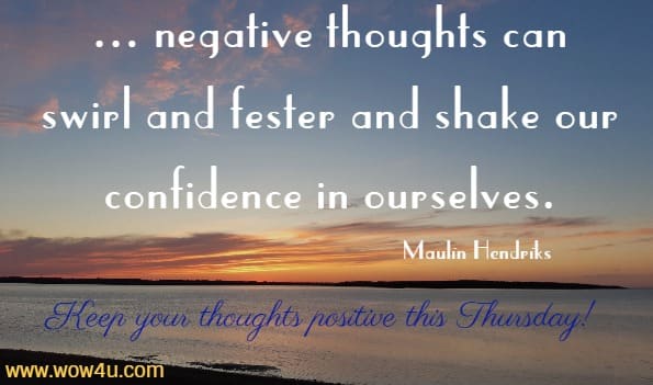 ... negative thoughts can swirl and fester and shake our 
confidence in ourselves. Maulin Hendriks Keep your thoughts positive this Thursday!