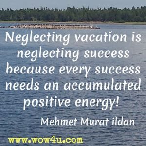 Neglecting vacation is neglecting success because every success needs an accumulated positive energy! Mehmet Murat ildan 