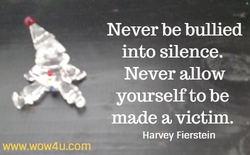Never be bullied into silence. Never allow yourself to be made a victim. 
  Harvey Fierstein 