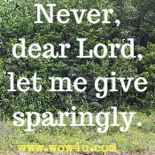 Never, dear Lord, let me give sparingly. 