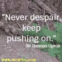 Never despair, keep pushing on. Sir Thomas Lipton