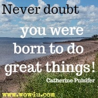 Never doubt  you were born to do great things!