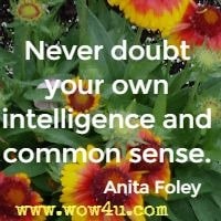 Never doubt your own intelligence and common sense.  Anita Foley 