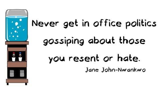 Never get in office politics gossiping about those you resent or hate. Jane John-Nwankwo