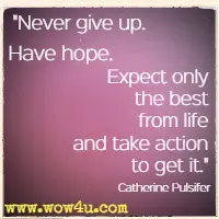 Never give up. Have hope. Expect only the best from life and take action to get it. Catherine Pulsifer