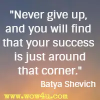 Never give up, and you will find that your success is just around that corner. Batya Shevich