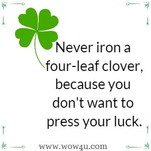 Never iron a four-leaf clover, because you don't want to press your luck.
