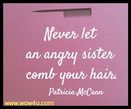 Never let an angry sister comb your hair.
  Patricia McCann 