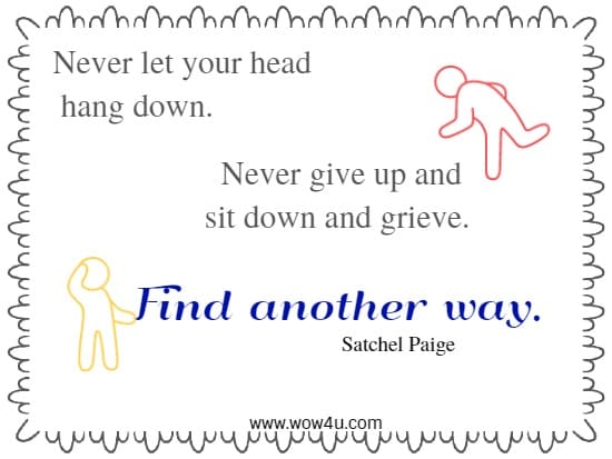 Never let your head hang down. Never give up and sit down and grieve. 
Find another way.   Satchel Paige 