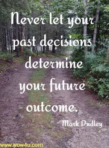 Never let your past decisions determine your future outcome. Mark Dudley