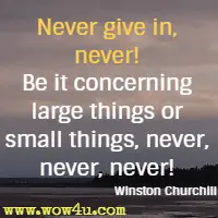 Never give in, never! Be it concerning large things or small things, never, never, never! Winston Churchill