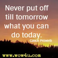 Never put off till tomorrow what you can do today. Czech Proverb