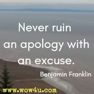 Never ruin an apology with an excuse. Benjamin Franklin 