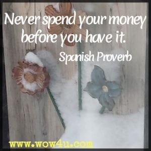 Never spend your money before you have it. Spanish Proverb